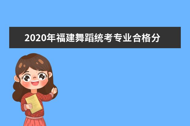 2020年福建舞蹈统考专业合格分数线