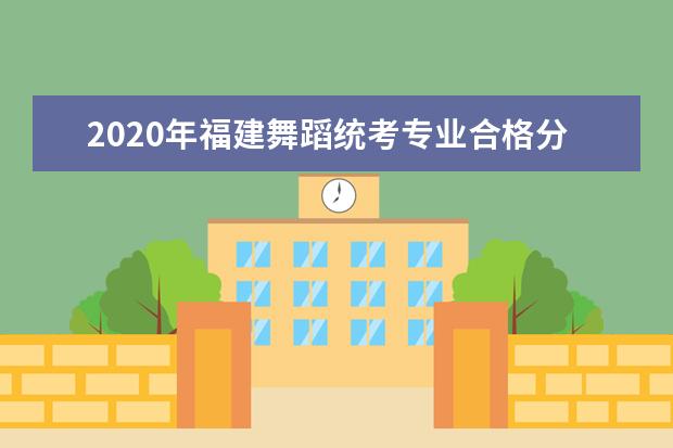 2020年福建舞蹈统考专业合格分数线