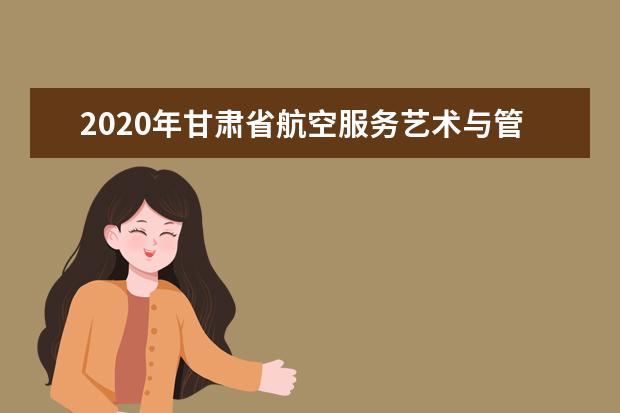 2020年甘肃省航空服务艺术与管理专业统考工作的通知