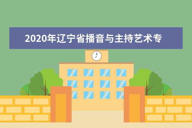 2020年辽宁省播音与主持艺术专业统考考试说明（试行）