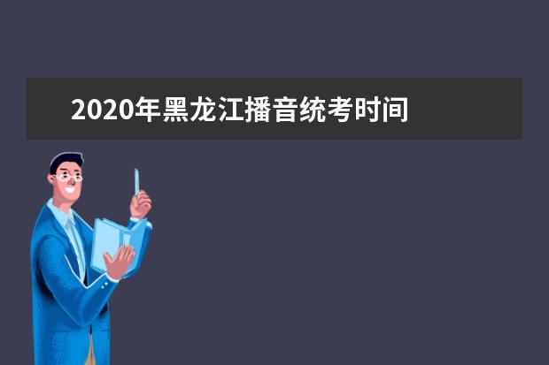 2020年黑龙江播音统考时间