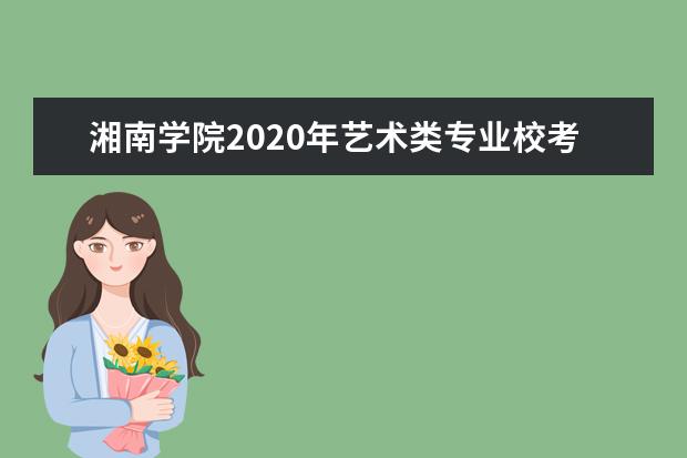 湘南学院2020年艺术类专业校考报名及考试时间