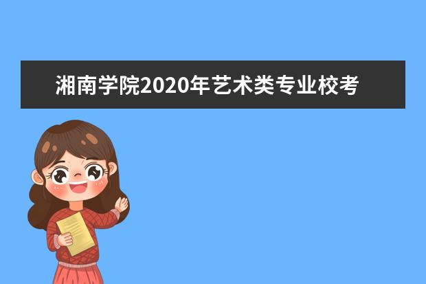 湘南学院2020年艺术类专业校考报名及考试时间