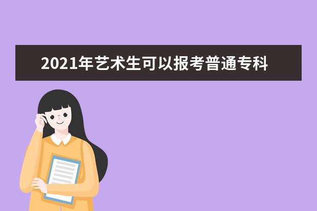 2021年艺术生可以报考普通专科院校吗？