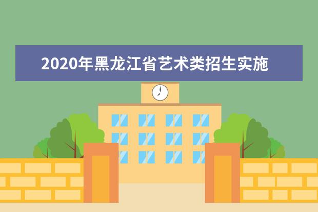 2020年黑龙江省艺术类招生实施办法