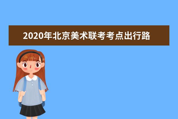 2020年北京美术联考考点出行路线