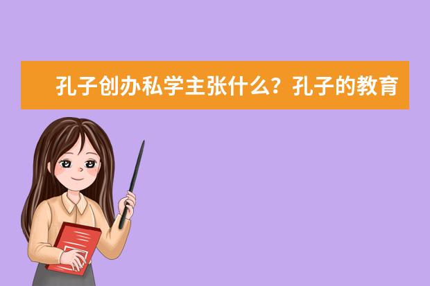 孔子创办私学主张什么？孔子的教育思想是什么