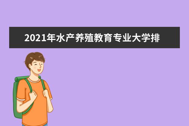 2021年水产养殖教育专业大学排名及分数线【统计表】