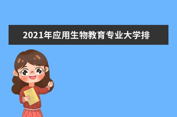 2021年应用生物教育专业大学排名及分数线【统计表】