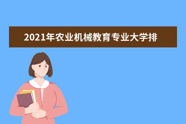 2021年农业机械教育专业大学排名及分数线【统计表】