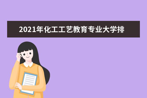 2021年化工工艺教育专业大学排名及分数线【统计表】