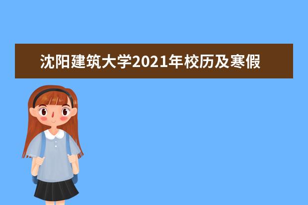 沈阳建筑大学2021年校历及寒假放假时间安排 什么时候放寒假