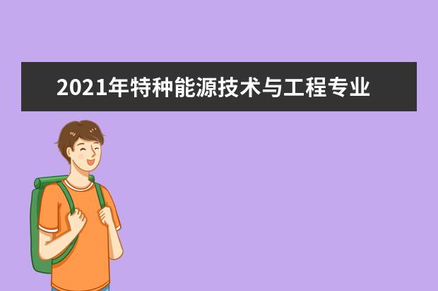 2021年特种能源技术与工程专业大学排名及分数线【统计表】