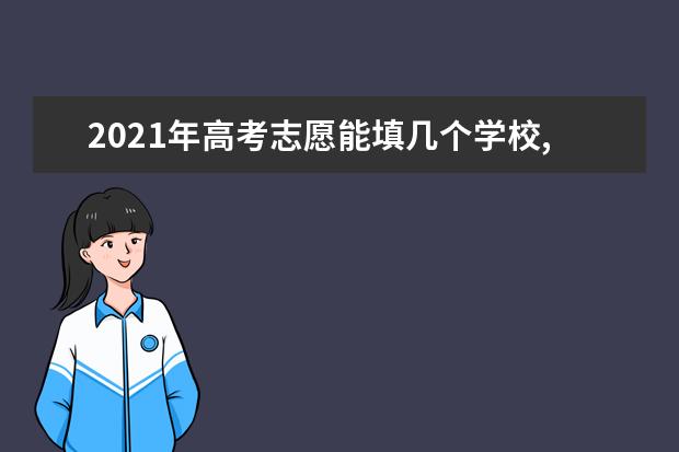 2021年高考志愿能填几个学校,一个考生最多能填报几个志愿