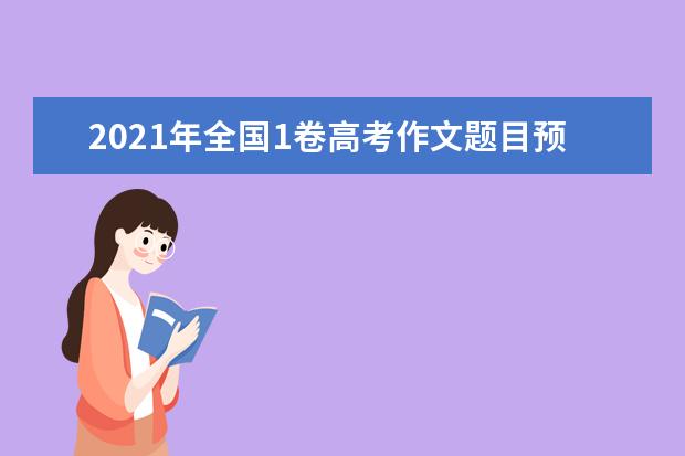 2021年全国1卷高考作文题目预测,全国1卷高考作文题目材料怎么写