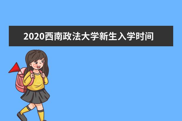 2020西南政法大学新生入学时间和入学考试军训时间安排