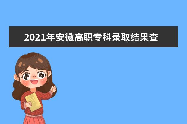 2021年安徽高职专科录取结果查询时间,安徽专科录取通知书发放时间什么时候到达