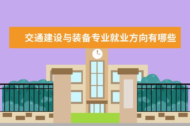 交通建设与装备专业就业方向有哪些