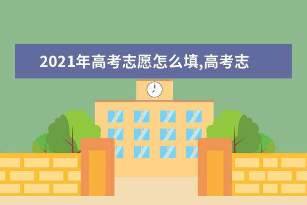 2021年高考志愿怎么填,高考志愿填报技巧大全