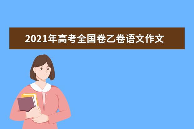 2021年高考全国卷乙卷语文作文题目怎么写,如何立意