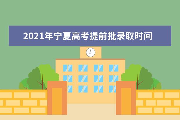 2021年宁夏高考提前批录取时间及征集志愿时间安排