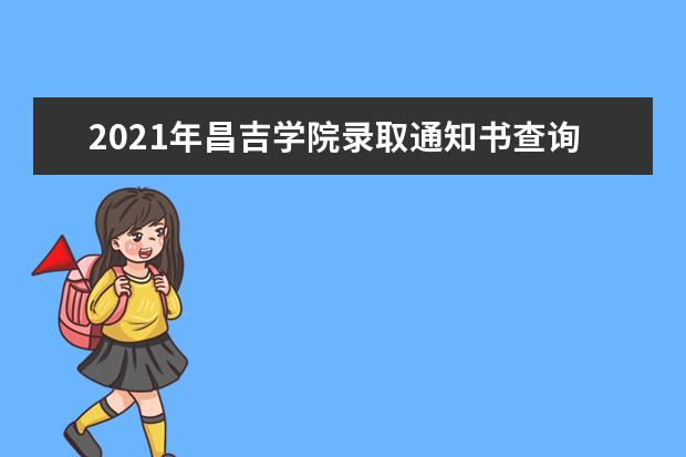 2021年昌吉学院录取通知书查询,通知书什么时候发为什么还没收到