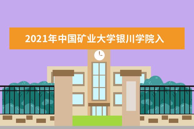 2021年<a target="_blank" href="/xuexiao7994/" title="中国矿业大学银川学院">中国矿业大学银川学院</a>入学考试,入学指南,开学时间及新生转专业