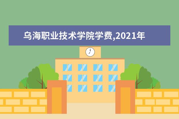 乌海职业技术学院学费,2021年费用收费标准规定