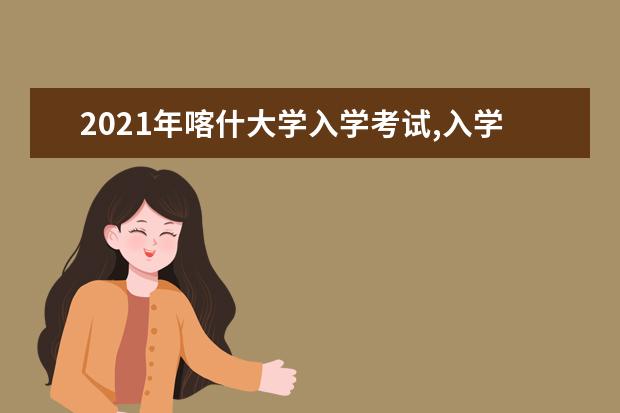 2021年喀什大学入学考试,入学指南,开学时间及新生转专业