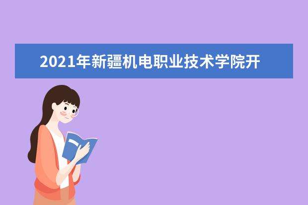 2021年新疆机电职业技术学院开学时间入学指南及录取通知书发放时间查询