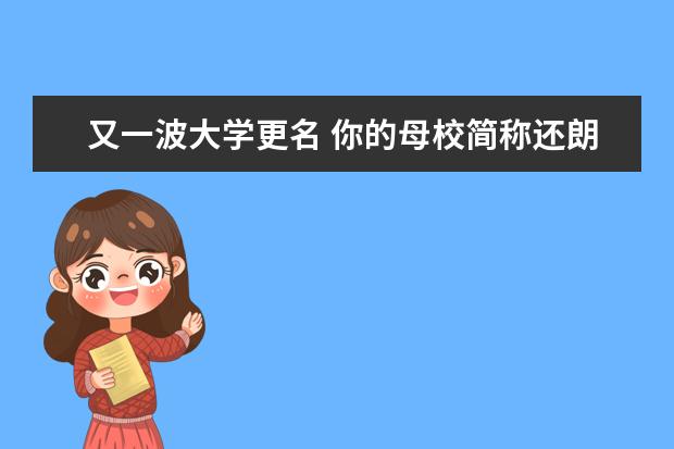 又一波大学更名 你的母校简称还朗朗上口吗？