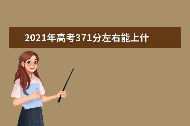 2021年高考371分左右能上什么大学(100所)