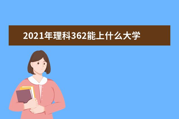 2021年理科362能上什么大学,高考理科362分能考什么大学(100所)