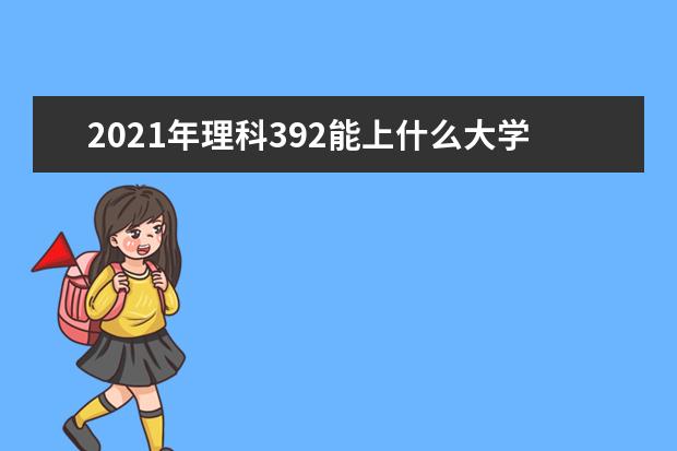 2021年理科392能上什么大学,高考理科392分能考什么大学(100所)