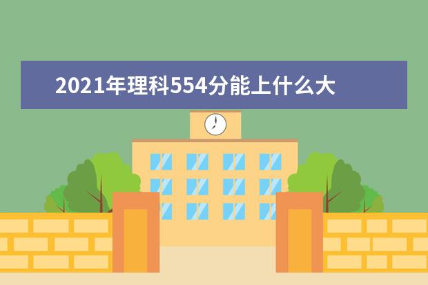 2021年理科554分能上什么大学,高考理科554分能考什么大学(100所