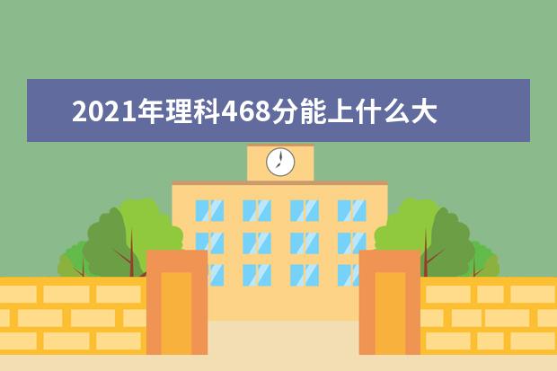 2021年理科468分能上什么大学,高考理科468分能考什么大学(100所)