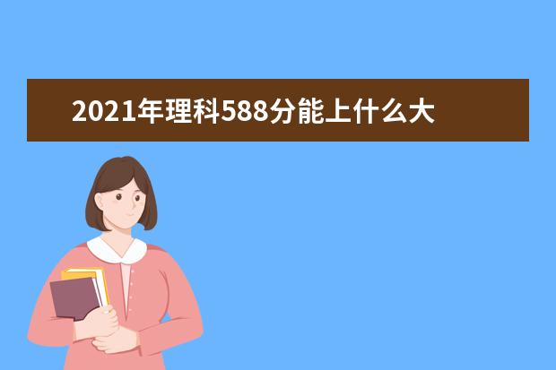 2021年理科588分能上什么大学,高考理科588分能考什么大学(100所)