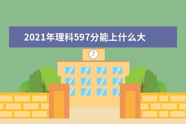 2021年理科597分能上什么大学,高考理科597分能考什么大学(100所)