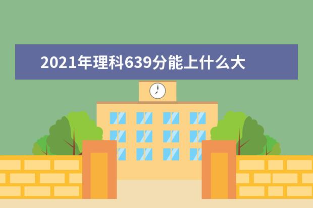 2021年理科639分能上什么大学,高考理科639分能考什么大学(100所)