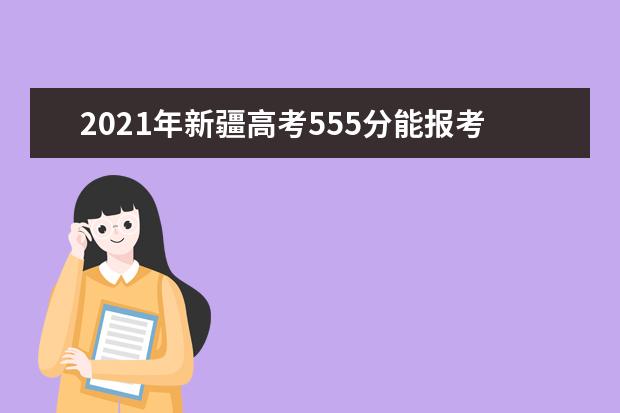 2021年新疆高考555分能报考上什么大学(理科)