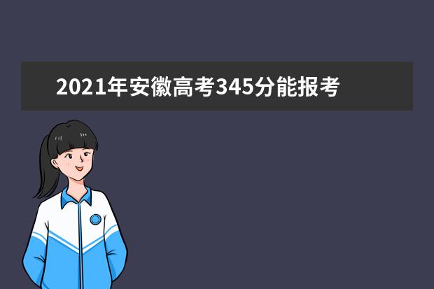 2021年安徽高考345分能报考上什么大学(理科)