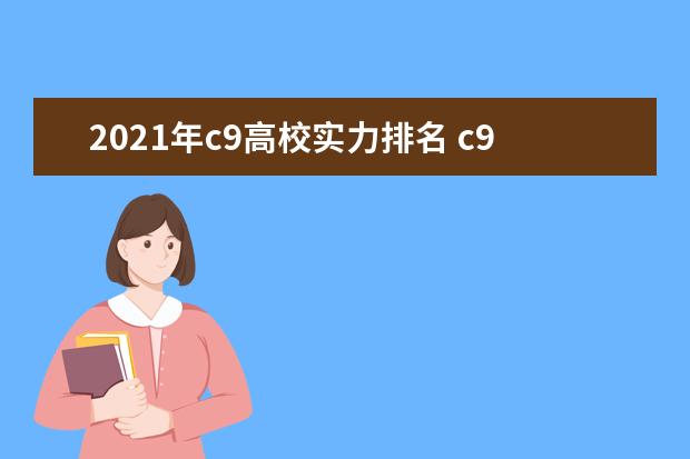 2021年c9高校实力排名 c9大学名单排名及录取分数线