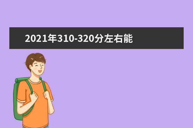 2021年310-320分左右能选什么大学，附文科和理科学校名单