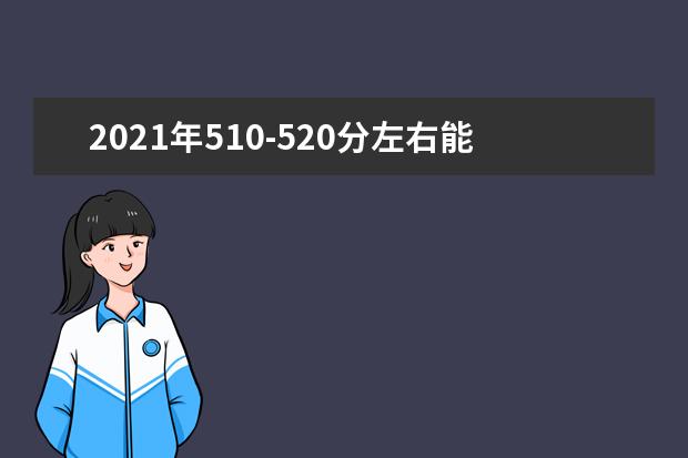 2021年510-520分左右能选什么大学，附文科和理科学校名单