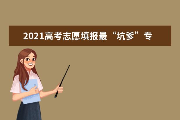 2021高考志愿填报最“坑爹”专业排行榜