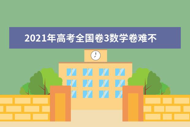 2021年高考全国卷3数学卷难不难 试卷难度点评解析(word文字版下载)