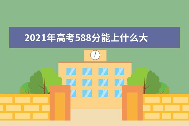 2021年高考588分能上什么大学,588分能报考那些大学