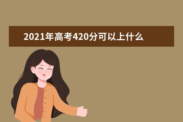 2021年高考420分可以上什么大学,能报考哪些大学