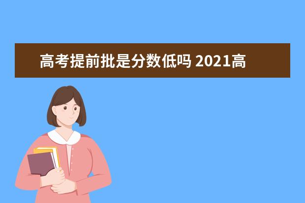 高考提前批是分数低吗 2021高考提前批院校分数啥时公布