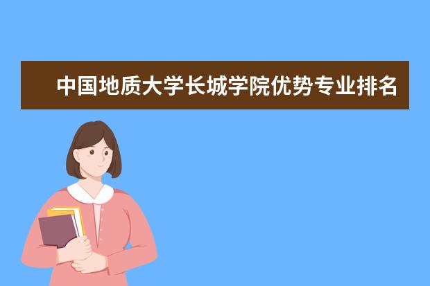 中国地质大学长城学院优势专业排名,2021年中国地质大学长城学院最好的专业排名